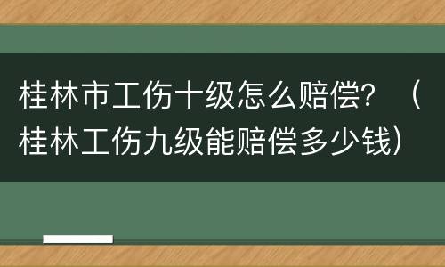 桂林市工伤十级怎么赔偿？（桂林工伤九级能赔偿多少钱）