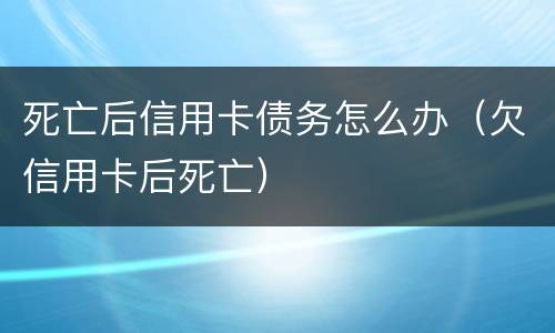 死亡后信用卡债务怎么办（欠信用卡后死亡）