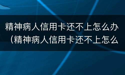 精神病人信用卡还不上怎么办（精神病人信用卡还不上怎么办）