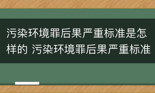 污染环境罪后果严重标准是怎样的 污染环境罪后果严重标准是怎样的处罚