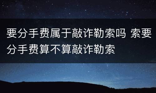 要分手费属于敲诈勒索吗 索要分手费算不算敲诈勒索