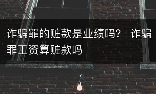 诈骗罪的赃款是业绩吗？ 诈骗罪工资算赃款吗