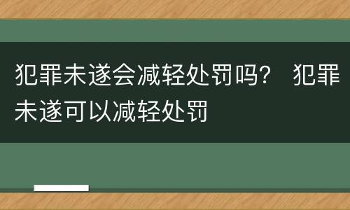 犯罪未遂会减轻处罚吗？ 犯罪未遂可以减轻处罚
