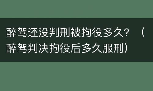 醉驾还没判刑被拘役多久？（醉驾判决拘役后多久服刑）