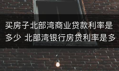 买房子北部湾商业贷款利率是多少 北部湾银行房贷利率是多少