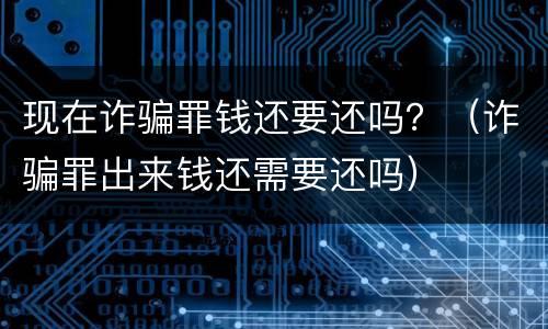 现在诈骗罪钱还要还吗？（诈骗罪出来钱还需要还吗）