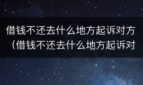 借钱不还去什么地方起诉对方（借钱不还去什么地方起诉对方最有效）