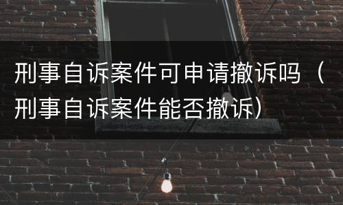刑事自诉案件可申请撤诉吗（刑事自诉案件能否撤诉）