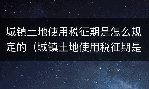 城镇土地使用税征期是怎么规定的（城镇土地使用税征期是怎么规定的呢）