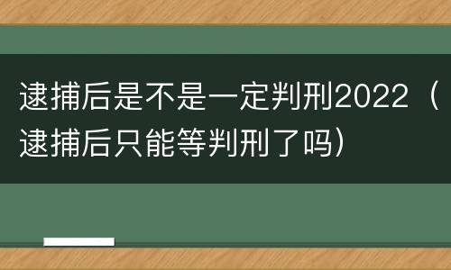 逮捕后是不是一定判刑2022（逮捕后只能等判刑了吗）