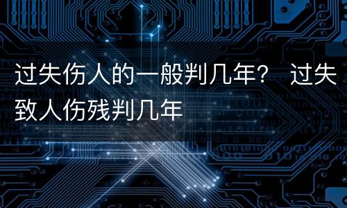 过失伤人的一般判几年？ 过失致人伤残判几年