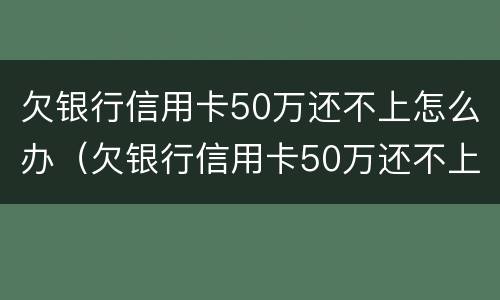 欠银行信用卡50万还不上怎么办（欠银行信用卡50万还不上后果是什么）