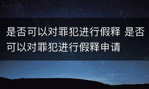 是否可以对罪犯进行假释 是否可以对罪犯进行假释申请