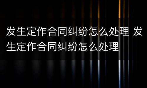 发生定作合同纠纷怎么处理 发生定作合同纠纷怎么处理
