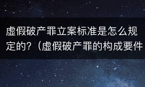 虚假破产罪立案标准是怎么规定的?（虚假破产罪的构成要件）