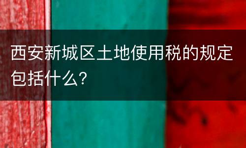 西安新城区土地使用税的规定包括什么？