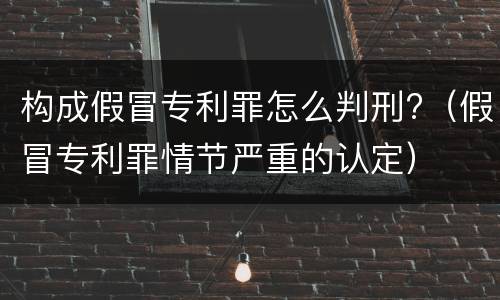 构成假冒专利罪怎么判刑?（假冒专利罪情节严重的认定）