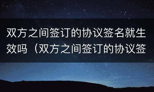 双方之间签订的协议签名就生效吗（双方之间签订的协议签名就生效吗）
