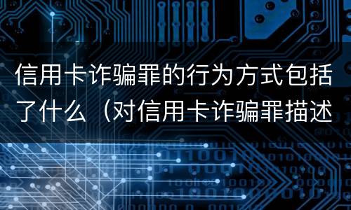 信用卡诈骗罪的行为方式包括了什么（对信用卡诈骗罪描述正确的是?）