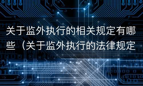 关于监外执行的相关规定有哪些（关于监外执行的法律规定）