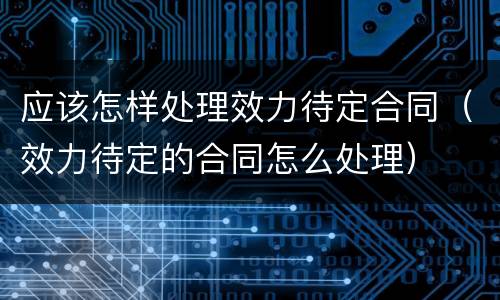 应该怎样处理效力待定合同（效力待定的合同怎么处理）