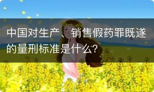 中国对生产、销售假药罪既遂的量刑标准是什么？