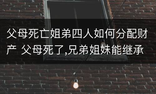父母死亡姐弟四人如何分配财产 父母死了,兄弟姐妹能继承遗产吗