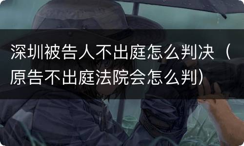 深圳被告人不出庭怎么判决（原告不出庭法院会怎么判）