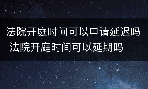 法院开庭时间可以申请延迟吗 法院开庭时间可以延期吗