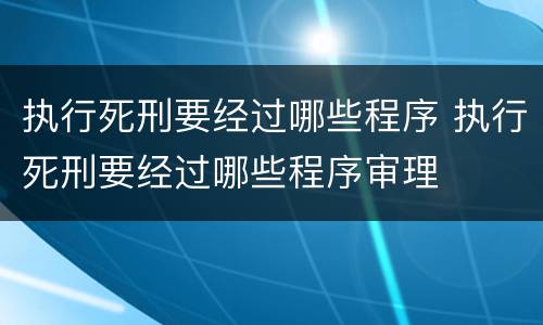 执行死刑要经过哪些程序 执行死刑要经过哪些程序审理