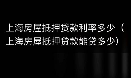 上海房屋抵押贷款利率多少（上海房屋抵押贷款能贷多少）