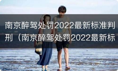 南京醉驾处罚2022最新标准判刑（南京醉驾处罚2022最新标准判刑案例）