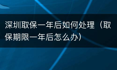 深圳取保一年后如何处理（取保期限一年后怎么办）