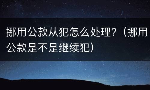 挪用公款从犯怎么处理?（挪用公款是不是继续犯）