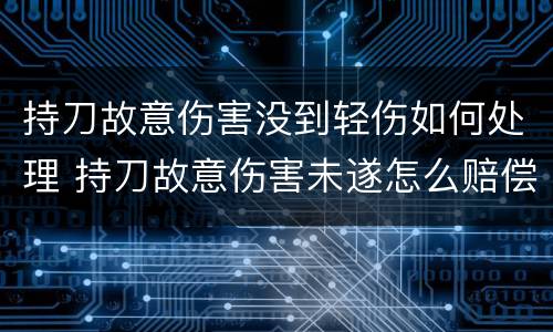 持刀故意伤害没到轻伤如何处理 持刀故意伤害未遂怎么赔偿
