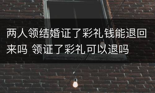 两人领结婚证了彩礼钱能退回来吗 领证了彩礼可以退吗