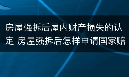 房屋强拆后屋内财产损失的认定 房屋强拆后怎样申请国家赔偿