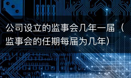 公司设立的监事会几年一届（监事会的任期每届为几年）