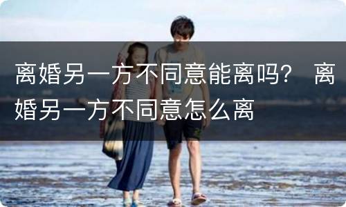 离婚另一方不同意能离吗？ 离婚另一方不同意怎么离