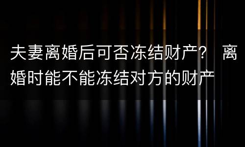 夫妻离婚后可否冻结财产？ 离婚时能不能冻结对方的财产