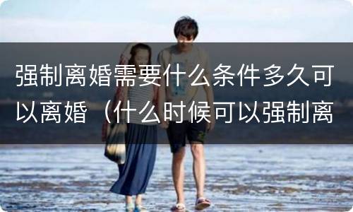 强制离婚需要什么条件多久可以离婚（什么时候可以强制离婚）