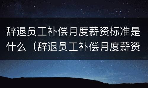 辞退员工补偿月度薪资标准是什么（辞退员工补偿月度薪资标准是什么规定）