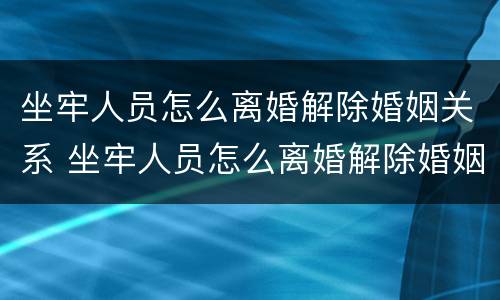 坐牢人员怎么离婚解除婚姻关系 坐牢人员怎么离婚解除婚姻关系呢