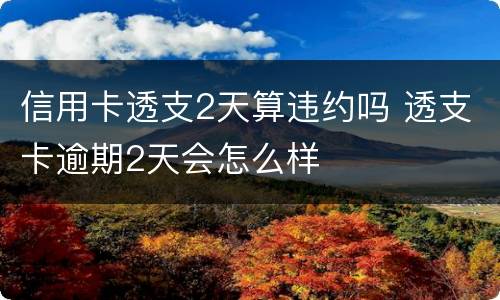 信用卡透支2天算违约吗 透支卡逾期2天会怎么样