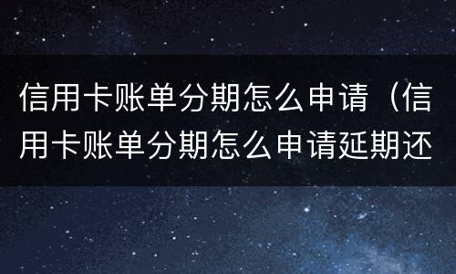 信用卡账单分期怎么申请（信用卡账单分期怎么申请延期还款）