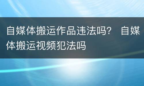 自媒体搬运作品违法吗？ 自媒体搬运视频犯法吗