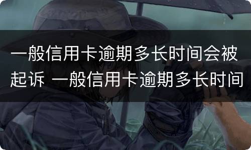 一般信用卡逾期多长时间会被起诉 一般信用卡逾期多长时间会被起诉呢