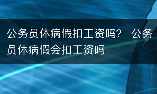 公务员休病假扣工资吗？ 公务员休病假会扣工资吗
