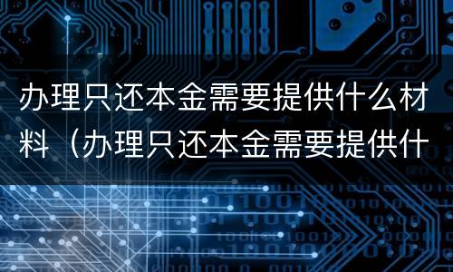 办理只还本金需要提供什么材料（办理只还本金需要提供什么材料呢）