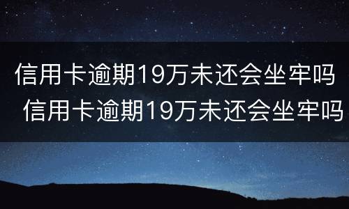 信用卡逾期19万未还会坐牢吗 信用卡逾期19万未还会坐牢吗知乎
